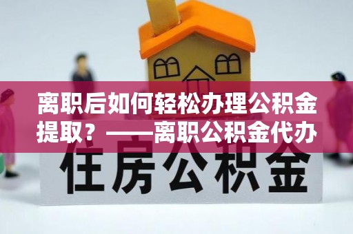 隆林离职后如何轻松办理公积金提取？——离职公积金代办提取服务详解