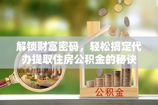 隆林解锁财富密码，轻松搞定代办提取住房公积金的秘诀