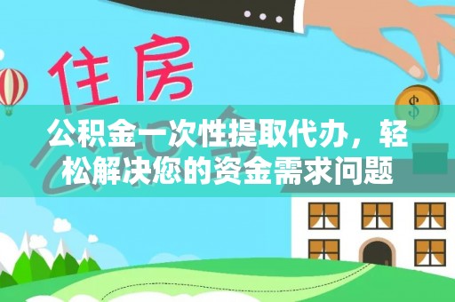 隆林公积金一次性提取代办，轻松解决您的资金需求问题
