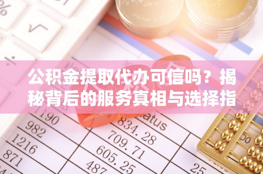 隆林公积金提取代办可信吗？揭秘背后的服务真相与选择指南