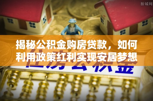 隆林揭秘公积金购房贷款，如何利用政策红利实现安居梦想