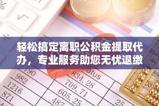 隆林轻松搞定离职公积金提取代办，专业服务助您无忧退缴