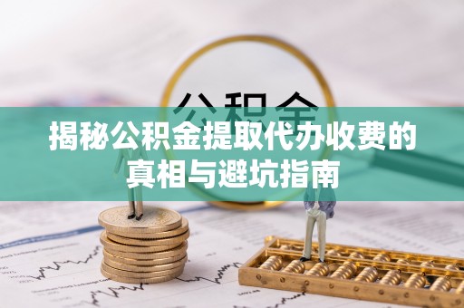 隆林揭秘公积金提取代办收费的真相与避坑指南