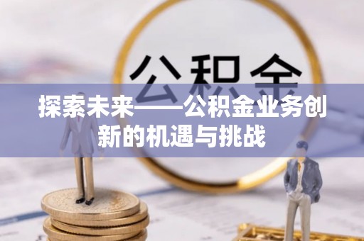 隆林探索未来——公积金业务创新的机遇与挑战