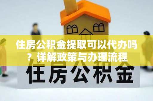 隆林住房公积金提取可以代办吗？详解政策与办理流程