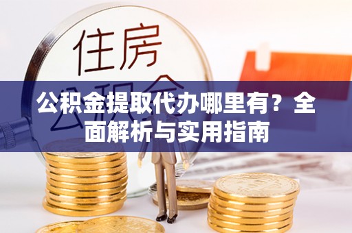 隆林公积金提取代办哪里有？全面解析与实用指南