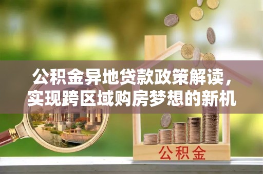 隆林公积金异地贷款政策解读，实现跨区域购房梦想的新机遇