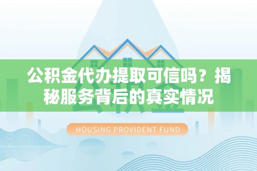 隆林公积金代办提取可信吗？揭秘服务背后的真实情况