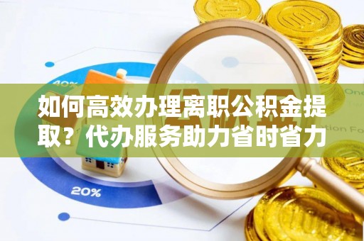 隆林如何高效办理离职公积金提取？代办服务助力省时省力