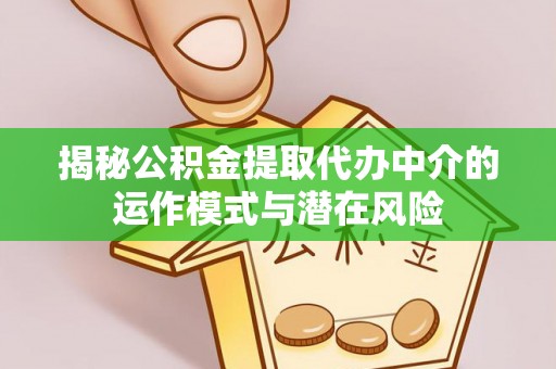 隆林揭秘公积金提取代办中介的运作模式与潜在风险