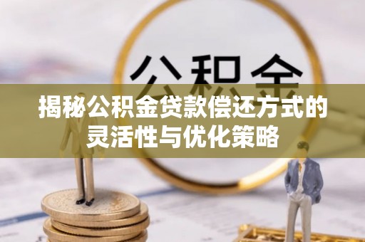 隆林揭秘公积金贷款偿还方式的灵活性与优化策略
