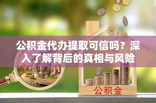 隆林公积金代办提取可信吗？深入了解背后的真相与风险