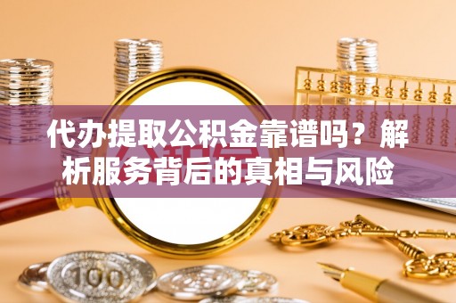 隆林代办提取公积金靠谱吗？解析服务背后的真相与风险