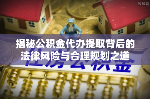 隆林揭秘公积金代办提取背后的法律风险与合理规划之道