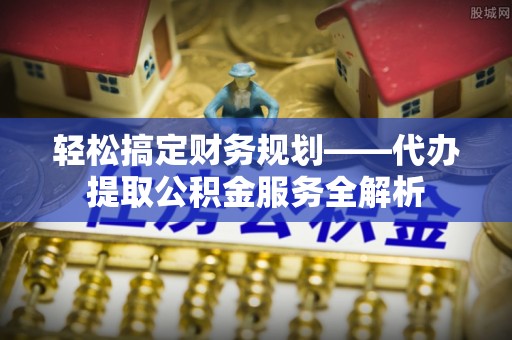 隆林轻松搞定财务规划——代办提取公积金服务全解析