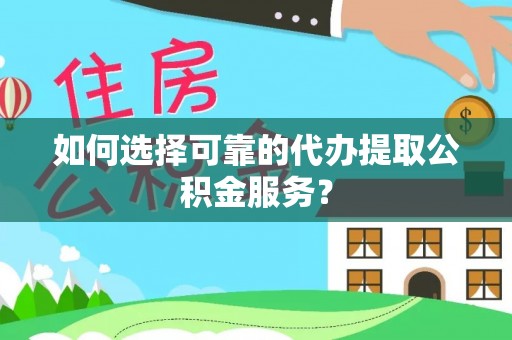 隆林如何选择可靠的代办提取公积金服务？